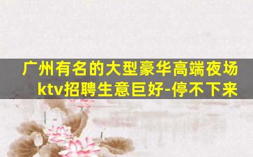 广州有名的大型豪华高端夜场ktv招聘生意巨好-停不下来